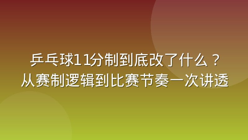 乒乓球11分制到底改了什么?从赛制逻辑到比赛节奏一次讲透